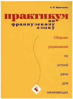 Практикум по французскому языку. Сборник упражнений по устной речи для начинающих. Иванченко А. И.